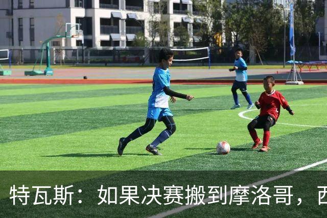 特瓦斯：如果决赛搬到摩洛哥，西班牙干脆再想想吧！